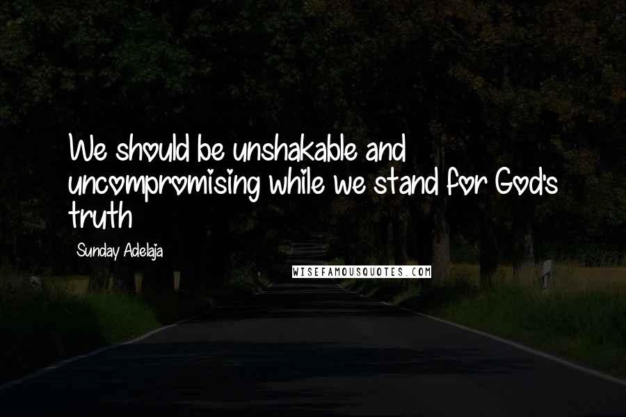 Sunday Adelaja Quotes: We should be unshakable and uncompromising while we stand for God's truth