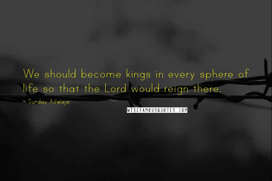 Sunday Adelaja Quotes: We should become kings in every sphere of life so that the Lord would reign there.