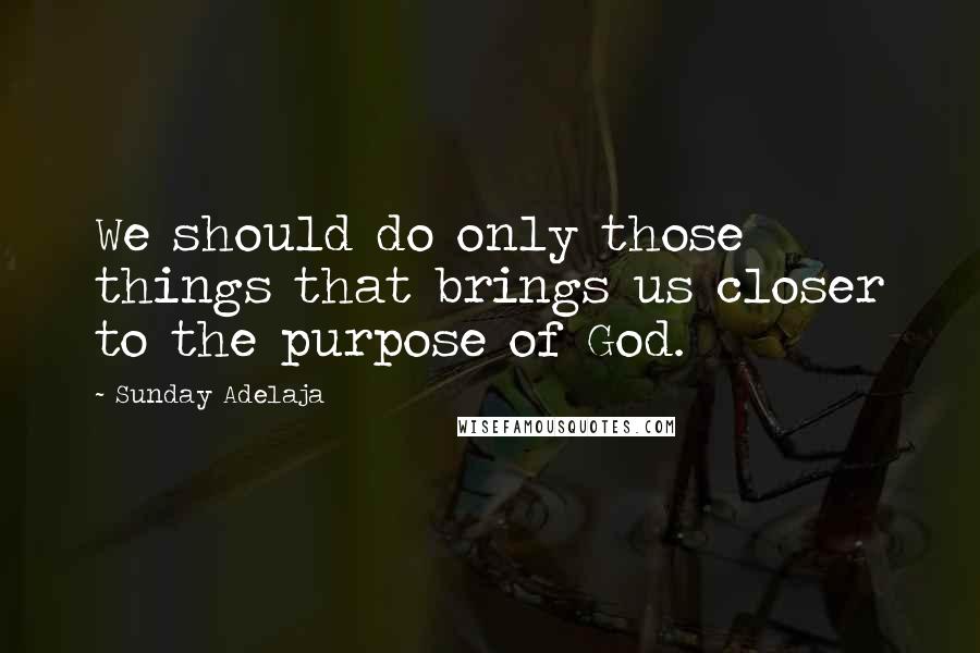 Sunday Adelaja Quotes: We should do only those things that brings us closer to the purpose of God.