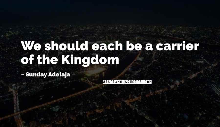 Sunday Adelaja Quotes: We should each be a carrier of the Kingdom