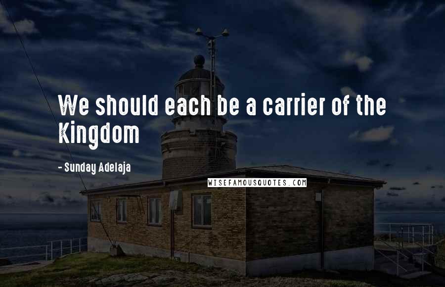 Sunday Adelaja Quotes: We should each be a carrier of the Kingdom