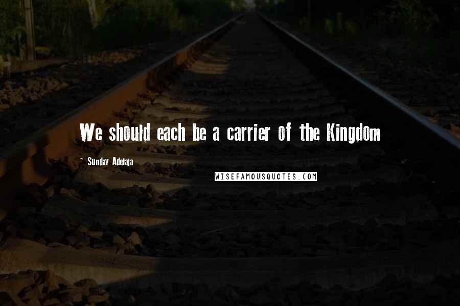 Sunday Adelaja Quotes: We should each be a carrier of the Kingdom