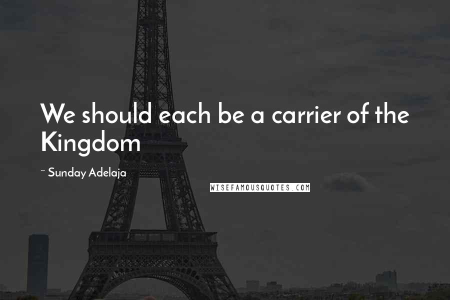 Sunday Adelaja Quotes: We should each be a carrier of the Kingdom