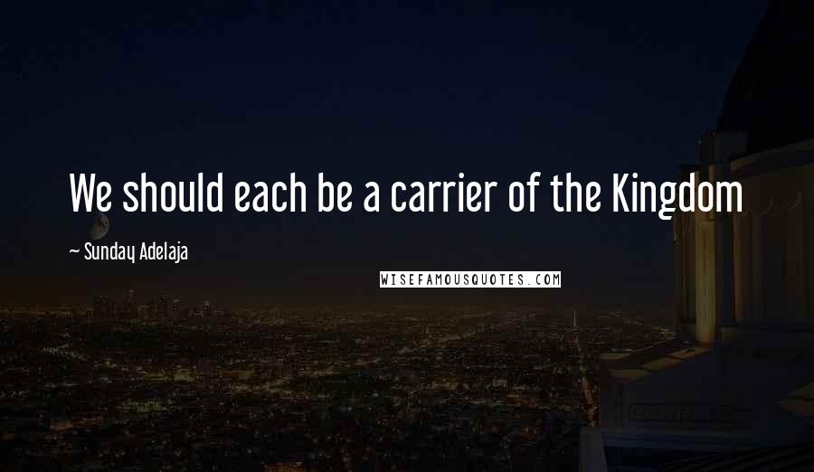 Sunday Adelaja Quotes: We should each be a carrier of the Kingdom