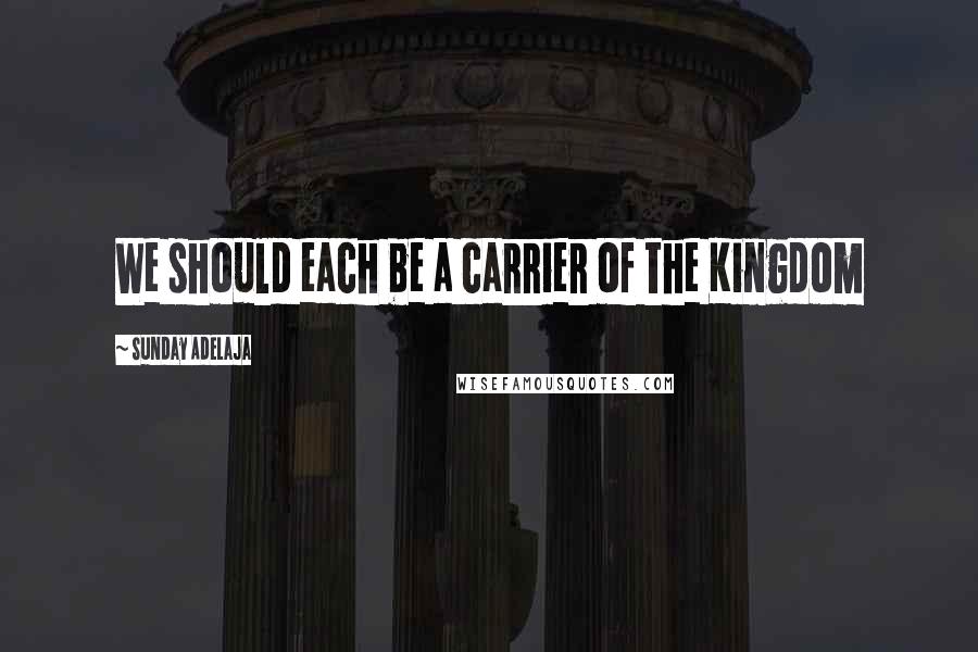 Sunday Adelaja Quotes: We should each be a carrier of the Kingdom