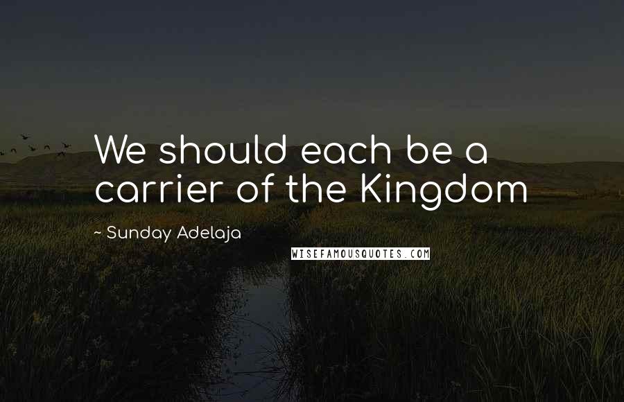 Sunday Adelaja Quotes: We should each be a carrier of the Kingdom