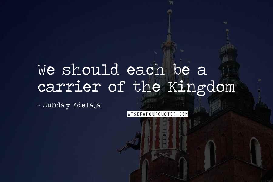 Sunday Adelaja Quotes: We should each be a carrier of the Kingdom