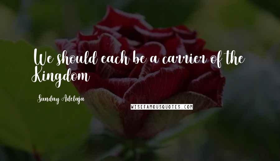 Sunday Adelaja Quotes: We should each be a carrier of the Kingdom