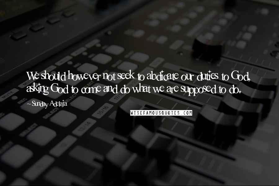 Sunday Adelaja Quotes: We should however not seek to abdicate our duties to God, asking God to come and do what we are supposed to do.