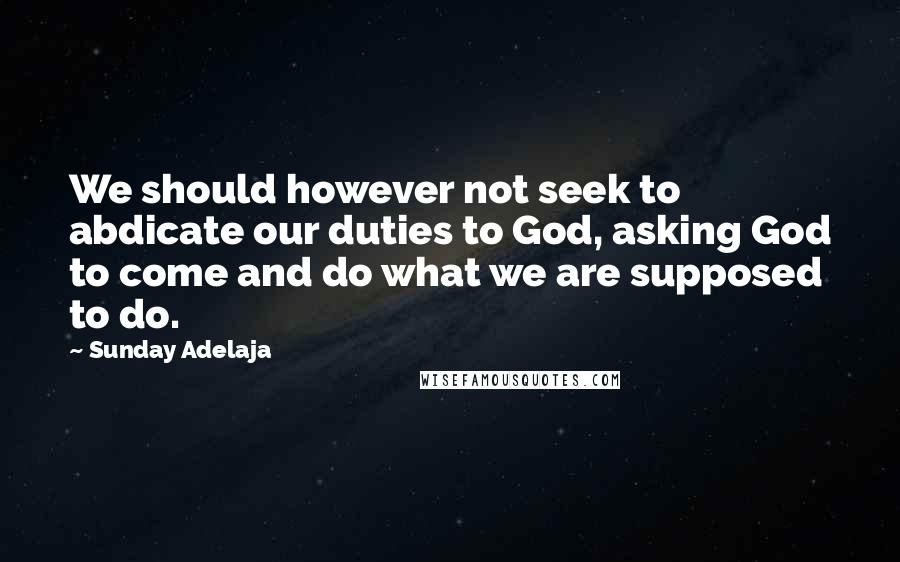 Sunday Adelaja Quotes: We should however not seek to abdicate our duties to God, asking God to come and do what we are supposed to do.