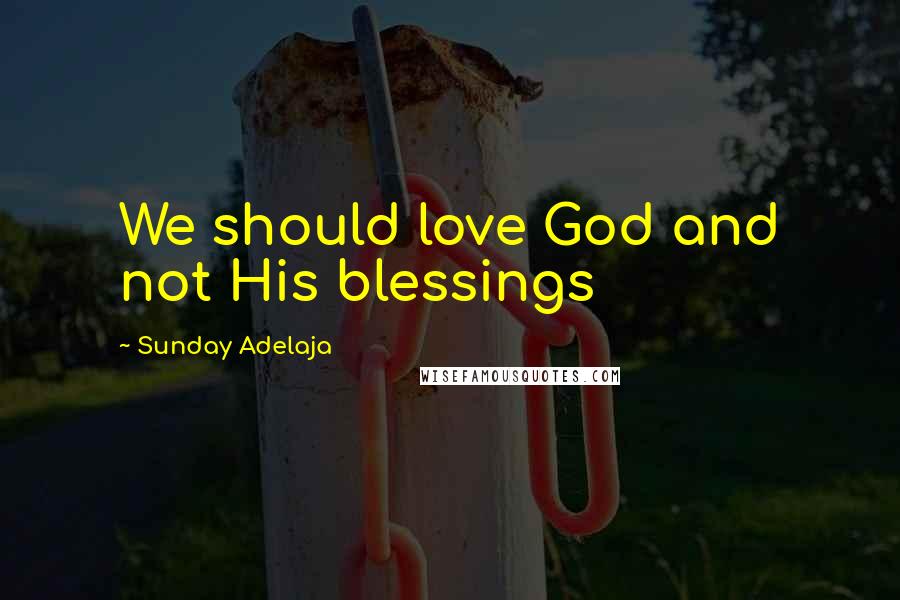 Sunday Adelaja Quotes: We should love God and not His blessings