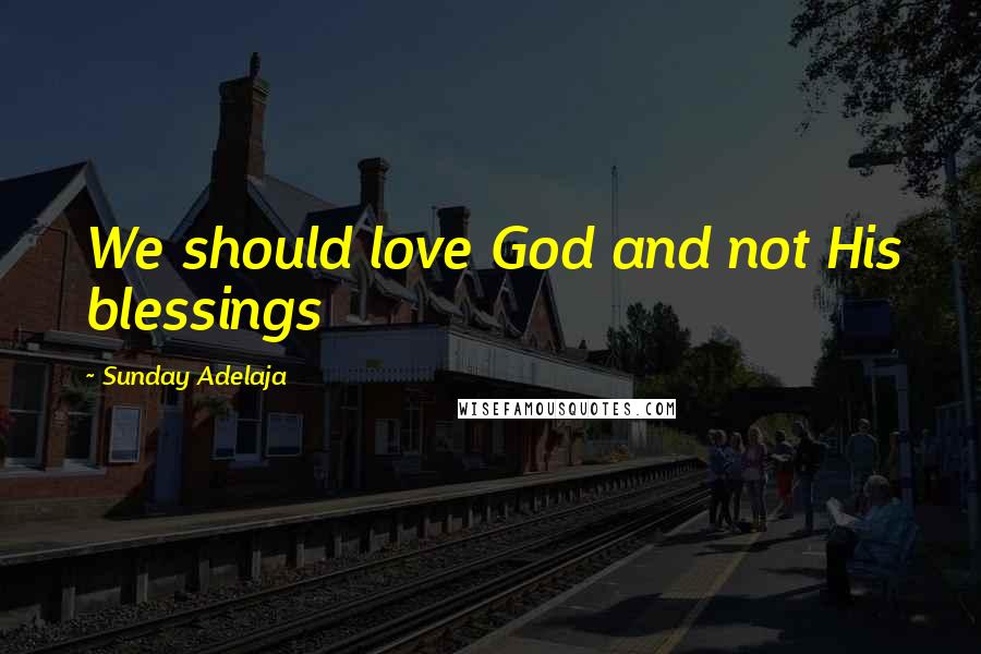 Sunday Adelaja Quotes: We should love God and not His blessings