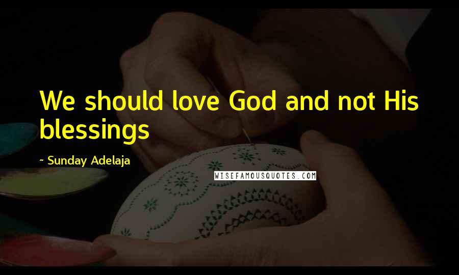Sunday Adelaja Quotes: We should love God and not His blessings