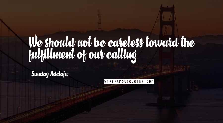 Sunday Adelaja Quotes: We should not be careless toward the fulfillment of our calling