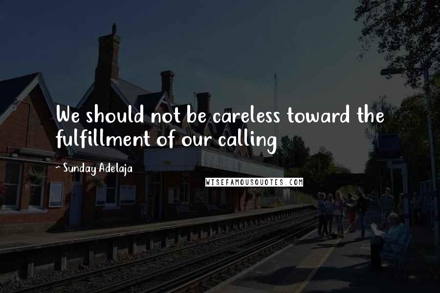 Sunday Adelaja Quotes: We should not be careless toward the fulfillment of our calling