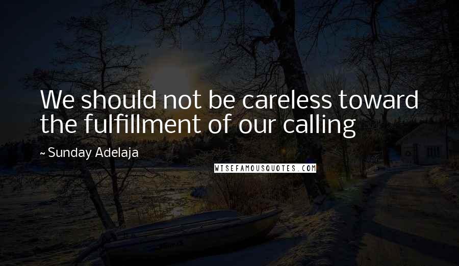 Sunday Adelaja Quotes: We should not be careless toward the fulfillment of our calling