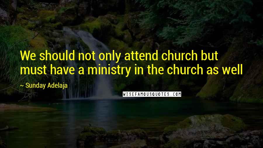 Sunday Adelaja Quotes: We should not only attend church but must have a ministry in the church as well