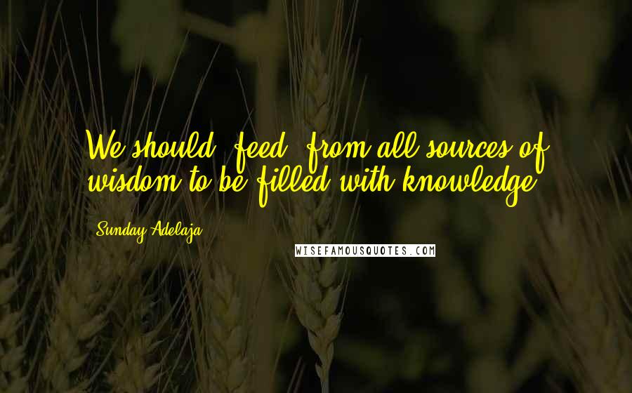 Sunday Adelaja Quotes: We should "feed" from all sources of wisdom to be filled with knowledge.