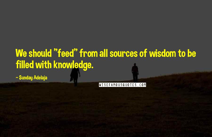 Sunday Adelaja Quotes: We should "feed" from all sources of wisdom to be filled with knowledge.