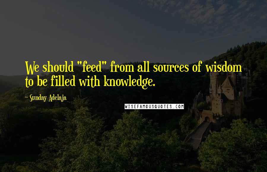 Sunday Adelaja Quotes: We should "feed" from all sources of wisdom to be filled with knowledge.