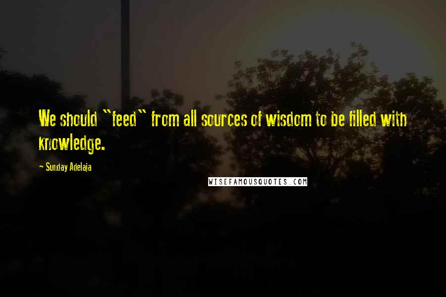 Sunday Adelaja Quotes: We should "feed" from all sources of wisdom to be filled with knowledge.