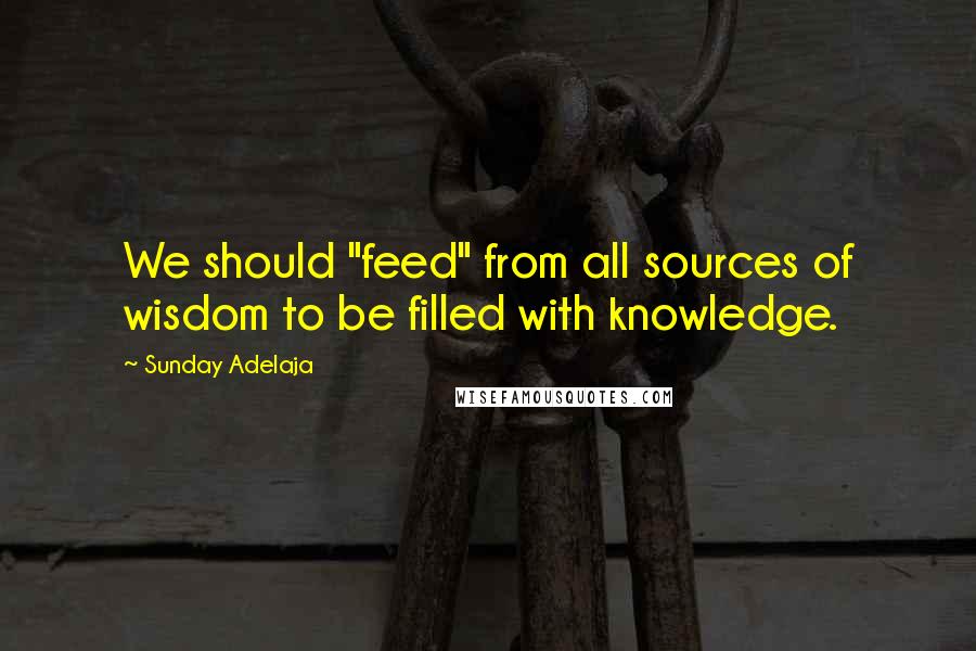 Sunday Adelaja Quotes: We should "feed" from all sources of wisdom to be filled with knowledge.