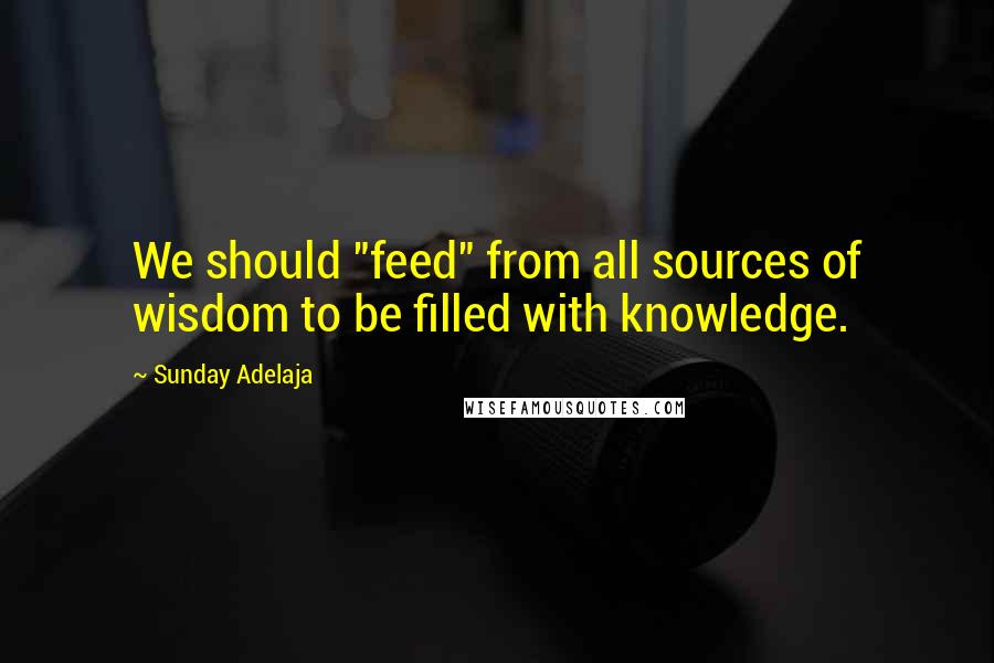 Sunday Adelaja Quotes: We should "feed" from all sources of wisdom to be filled with knowledge.