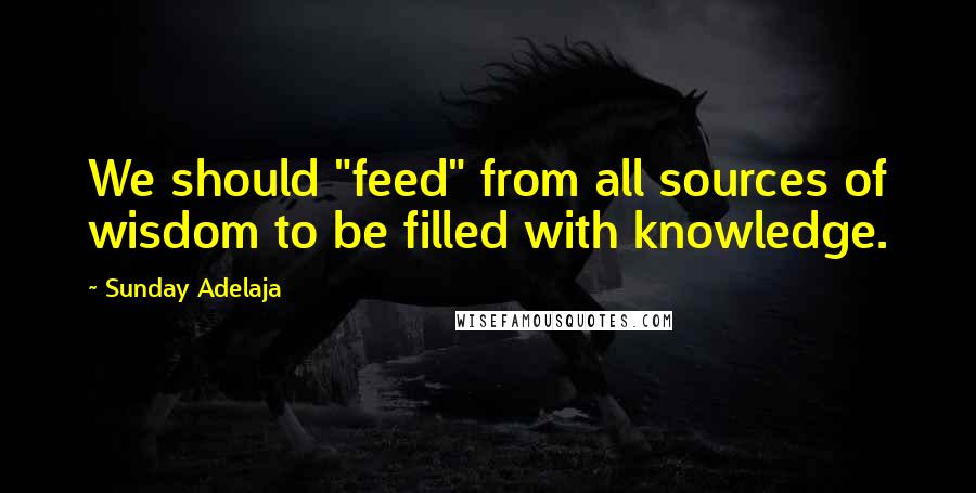 Sunday Adelaja Quotes: We should "feed" from all sources of wisdom to be filled with knowledge.