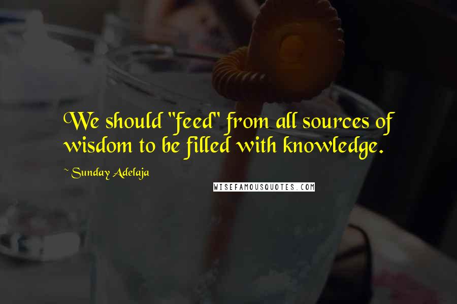 Sunday Adelaja Quotes: We should "feed" from all sources of wisdom to be filled with knowledge.