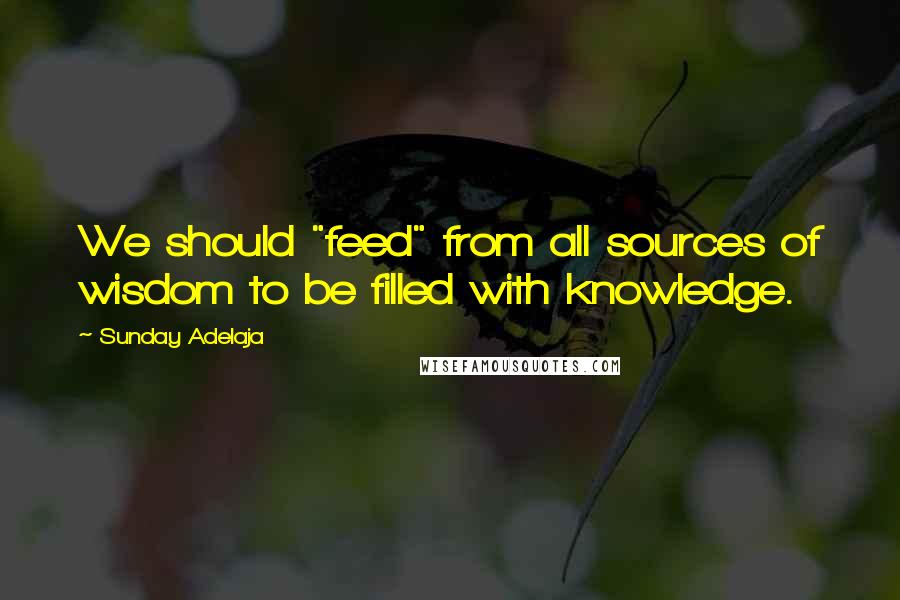 Sunday Adelaja Quotes: We should "feed" from all sources of wisdom to be filled with knowledge.