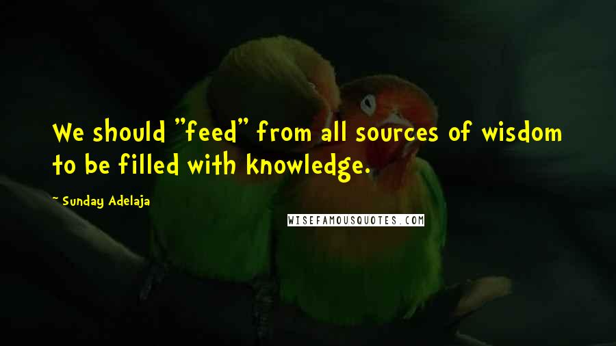 Sunday Adelaja Quotes: We should "feed" from all sources of wisdom to be filled with knowledge.