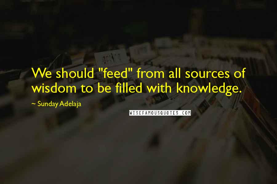 Sunday Adelaja Quotes: We should "feed" from all sources of wisdom to be filled with knowledge.