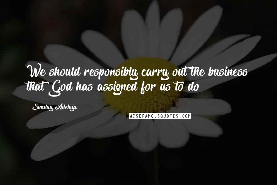 Sunday Adelaja Quotes: We should responsibly carry out the business that God has assigned for us to do