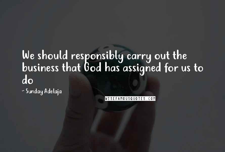 Sunday Adelaja Quotes: We should responsibly carry out the business that God has assigned for us to do