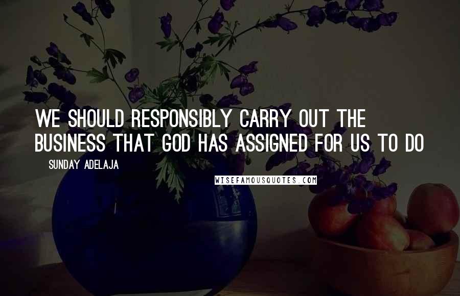 Sunday Adelaja Quotes: We should responsibly carry out the business that God has assigned for us to do