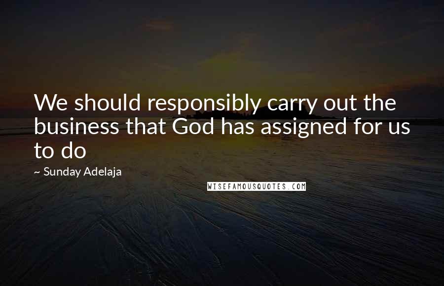 Sunday Adelaja Quotes: We should responsibly carry out the business that God has assigned for us to do