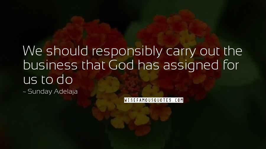 Sunday Adelaja Quotes: We should responsibly carry out the business that God has assigned for us to do