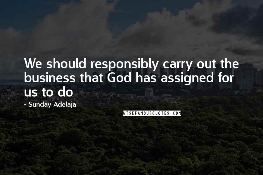 Sunday Adelaja Quotes: We should responsibly carry out the business that God has assigned for us to do