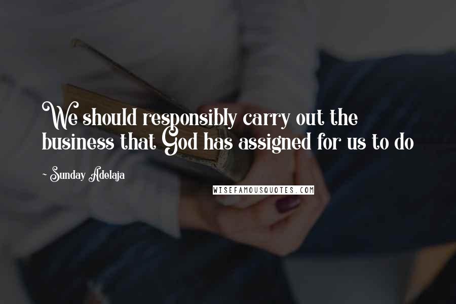 Sunday Adelaja Quotes: We should responsibly carry out the business that God has assigned for us to do