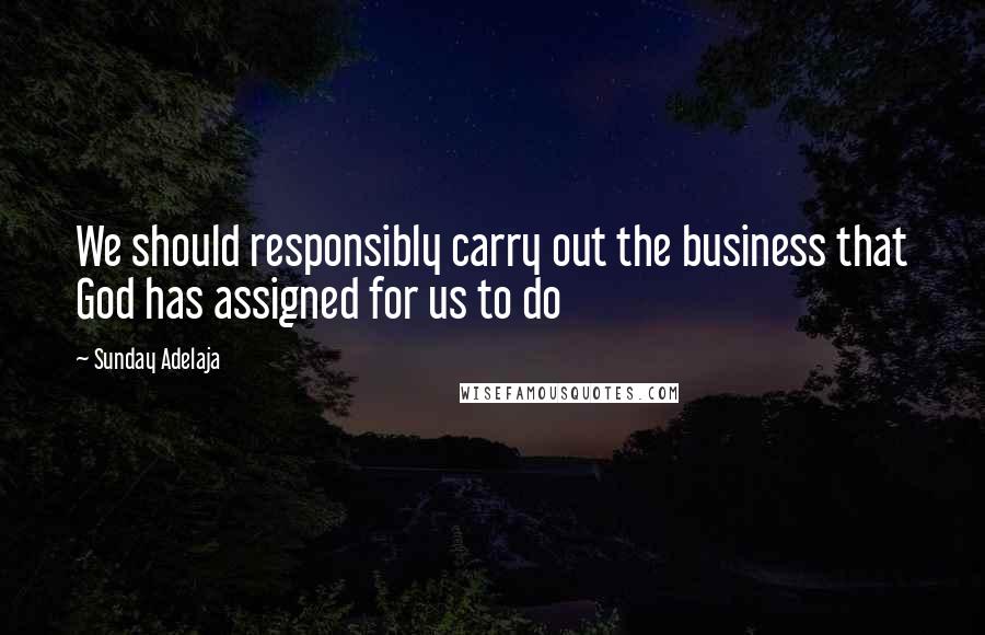 Sunday Adelaja Quotes: We should responsibly carry out the business that God has assigned for us to do