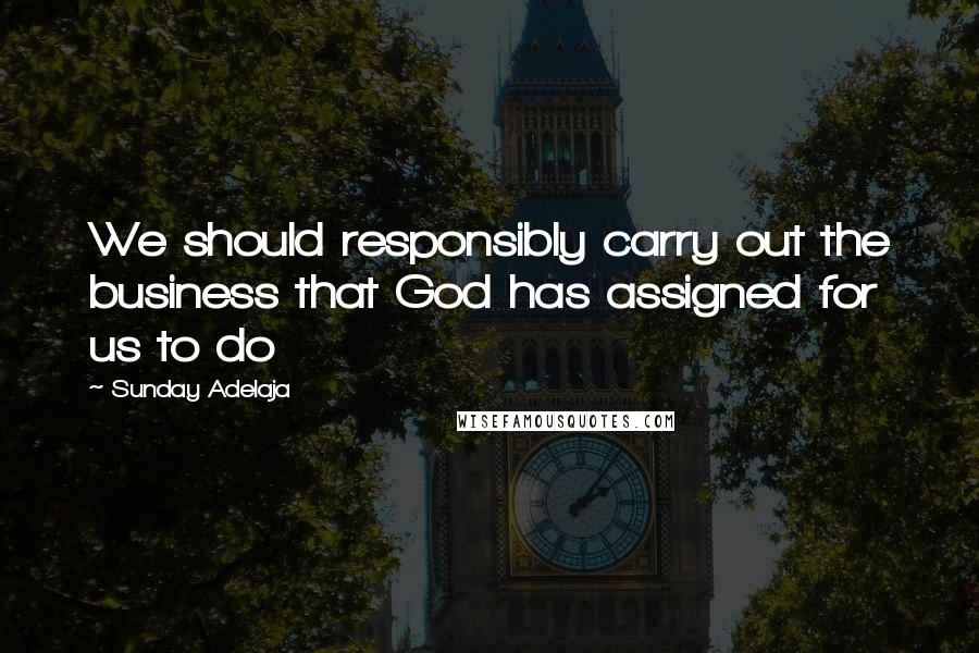 Sunday Adelaja Quotes: We should responsibly carry out the business that God has assigned for us to do