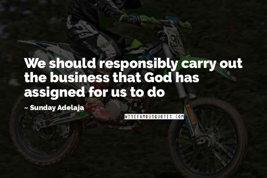 Sunday Adelaja Quotes: We should responsibly carry out the business that God has assigned for us to do