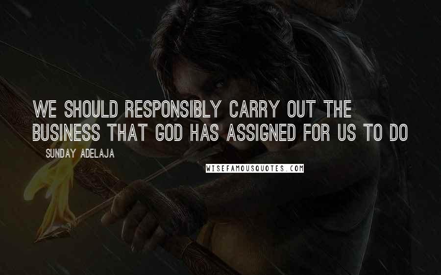 Sunday Adelaja Quotes: We should responsibly carry out the business that God has assigned for us to do