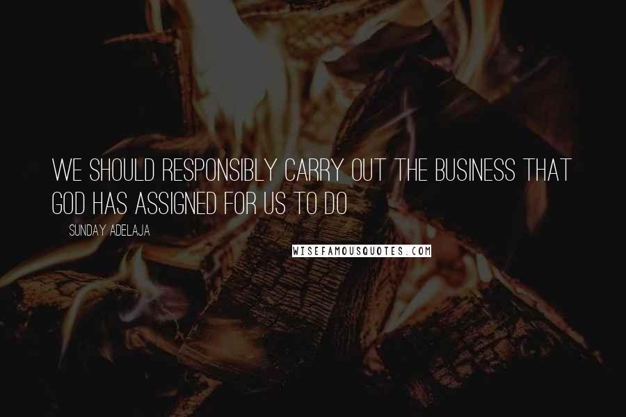 Sunday Adelaja Quotes: We should responsibly carry out the business that God has assigned for us to do