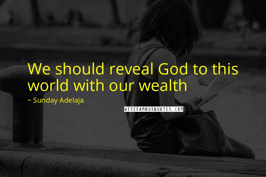 Sunday Adelaja Quotes: We should reveal God to this world with our wealth