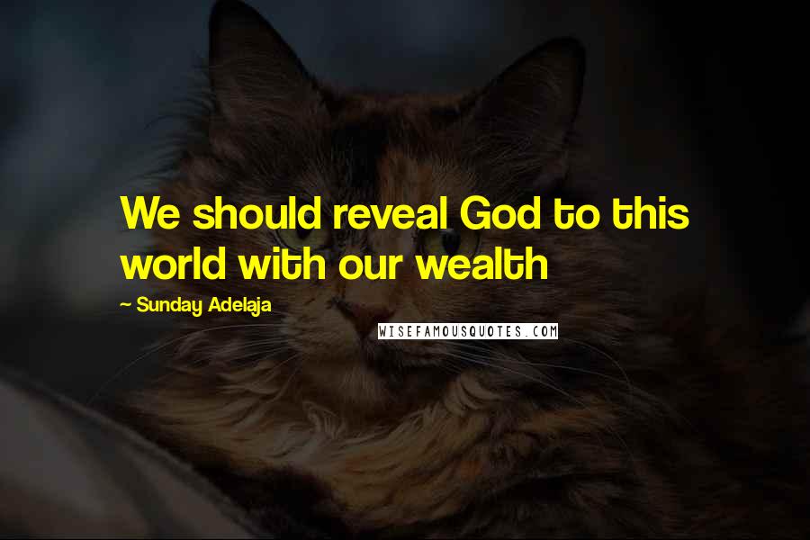 Sunday Adelaja Quotes: We should reveal God to this world with our wealth