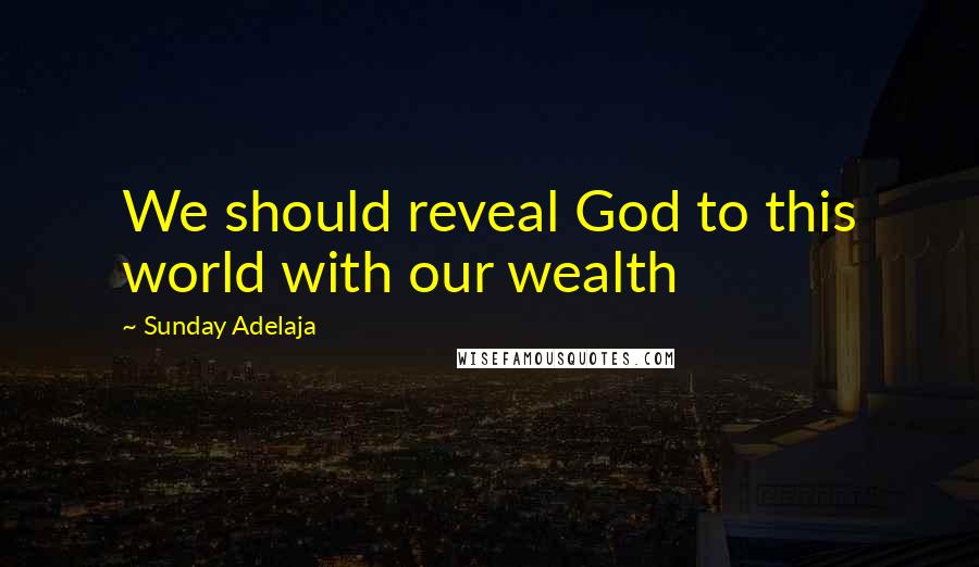 Sunday Adelaja Quotes: We should reveal God to this world with our wealth