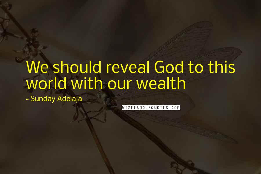 Sunday Adelaja Quotes: We should reveal God to this world with our wealth