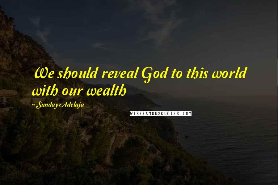 Sunday Adelaja Quotes: We should reveal God to this world with our wealth