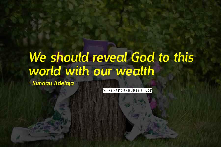 Sunday Adelaja Quotes: We should reveal God to this world with our wealth